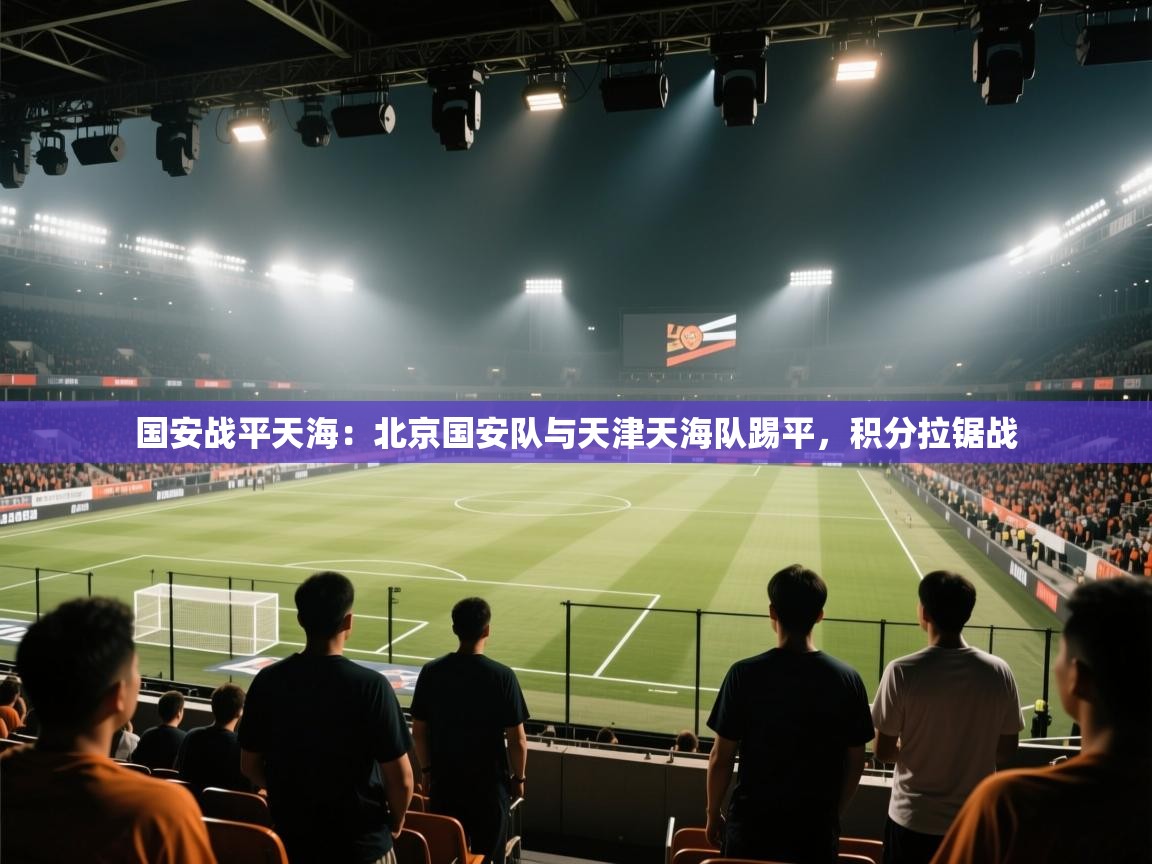 国安战平天海：北京国安队与天津天海队踢平，积分拉锯战
