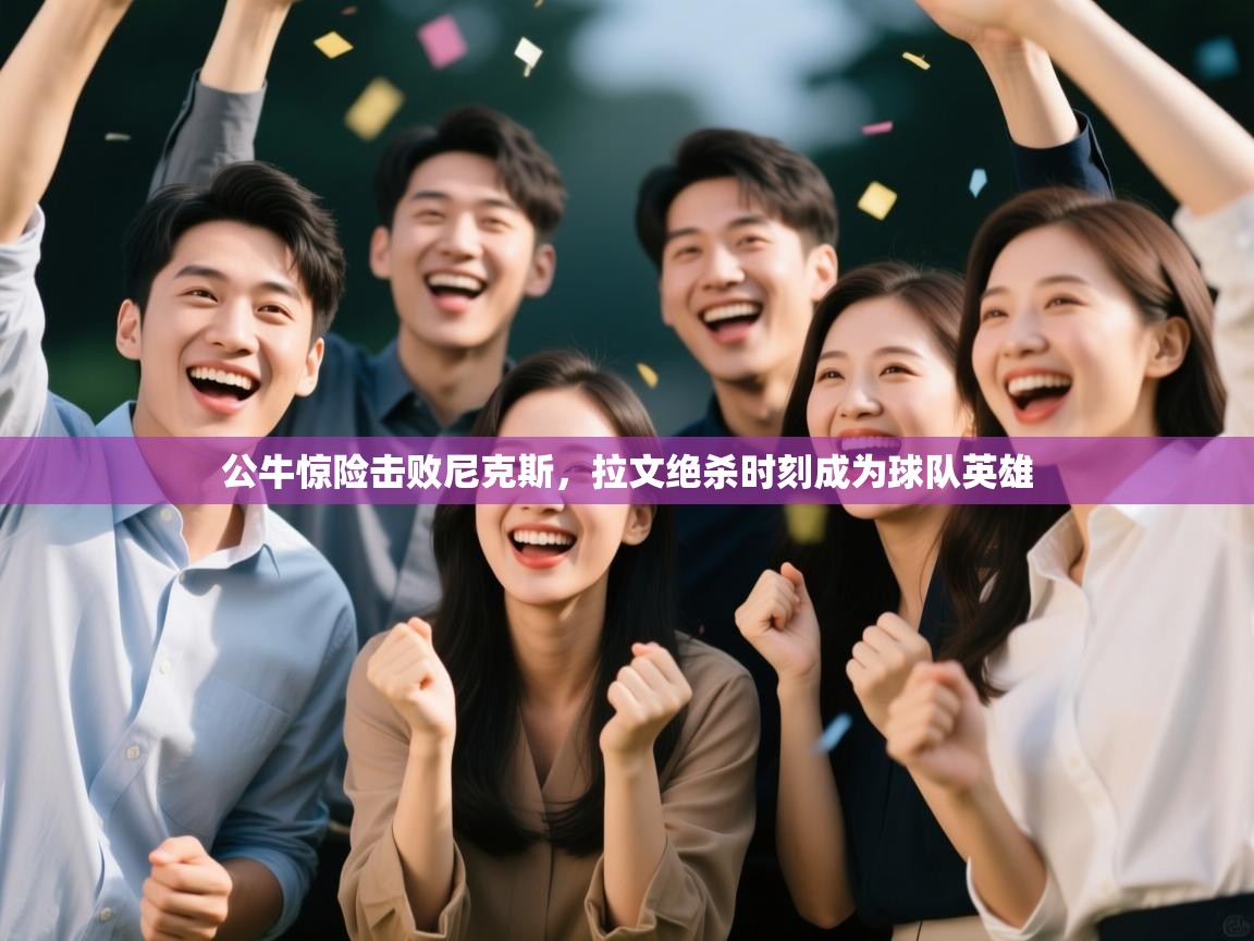 公牛惊险击败尼克斯，拉文绝杀时刻成为球队英雄  第1张