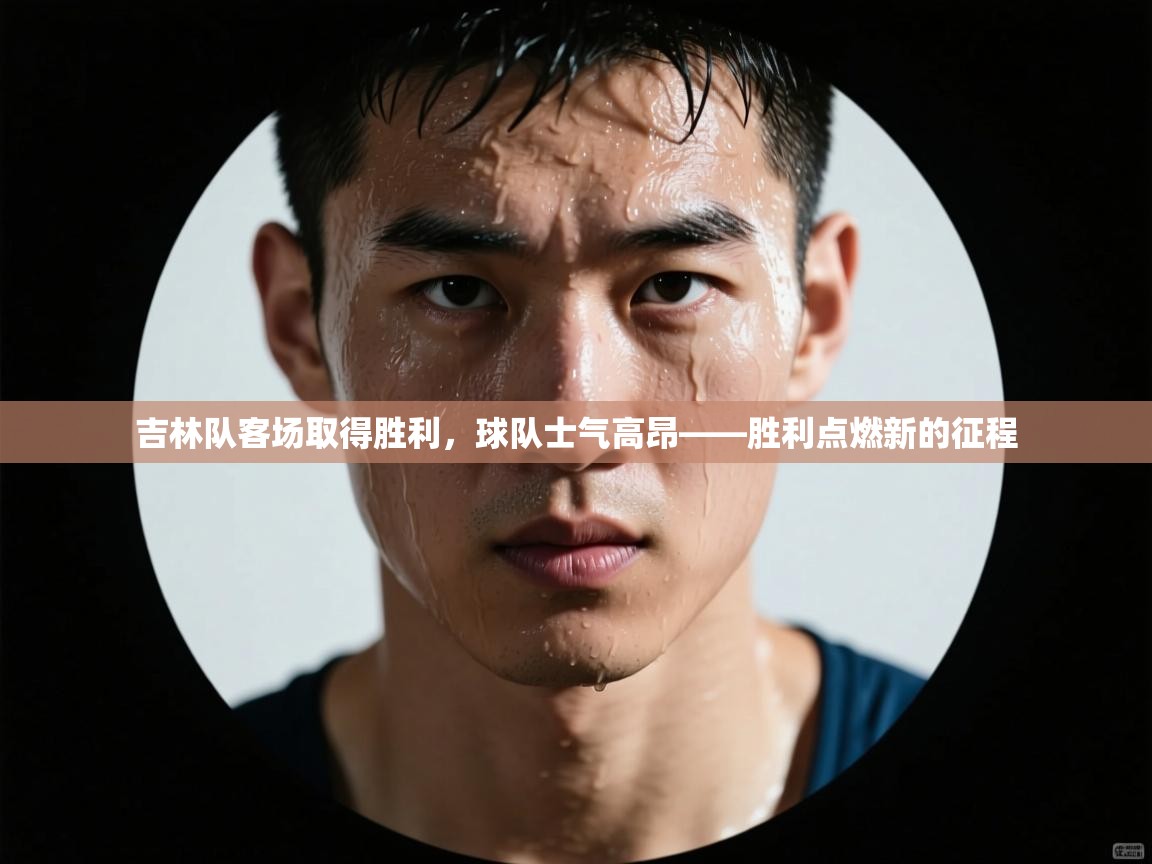 吉林队客场取得胜利，球队士气高昂——胜利点燃新的征程