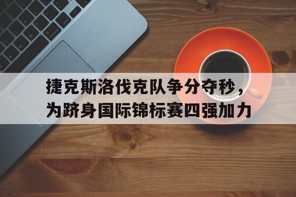 星空体育入口官网-捷克斯洛伐克队争分夺秒，为跻身国际锦标赛四强加力的简单介绍