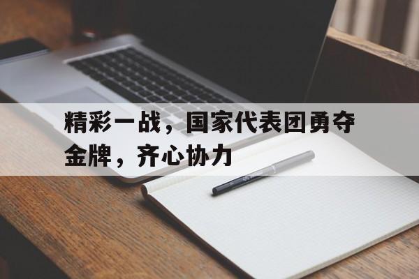 应用宝星空弈赛官网-包含精彩一战，国家代表团勇夺金牌，齐心协力的词条